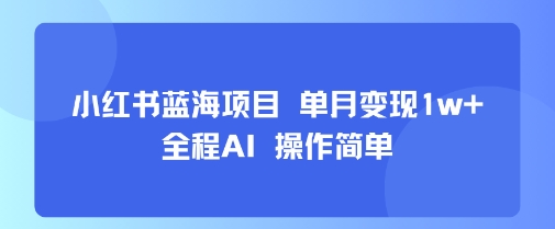 小红书蓝海项目 单月变现1w+ 全程AI 操作简单-翻身站