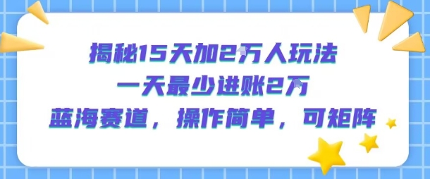揭秘15天加2W人玩法，一天最少2万进账，蓝海赛道，操作简单，可矩阵-翻身站