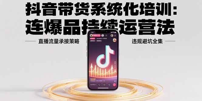 抖音带货系统化培训：连爆品持续运营法，直播流量承接策略，违规避坑全集-翻身站