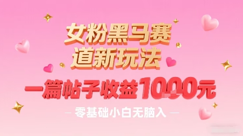女粉黑马赛道新玩法，一篇帖子收益1k，零基础小白无脑入非常适合-翻身站