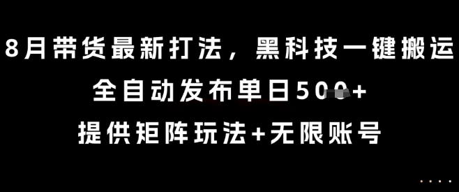 8月带货最新打法，黑科技一键搬运，全自动发布单日5张+，提供矩阵玩法+无限账号【揭秘】-翻身站