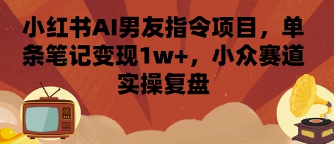 小红书AI男友指令项目，单条笔记变现1w+，小众赛道实操复盘-翻身站
