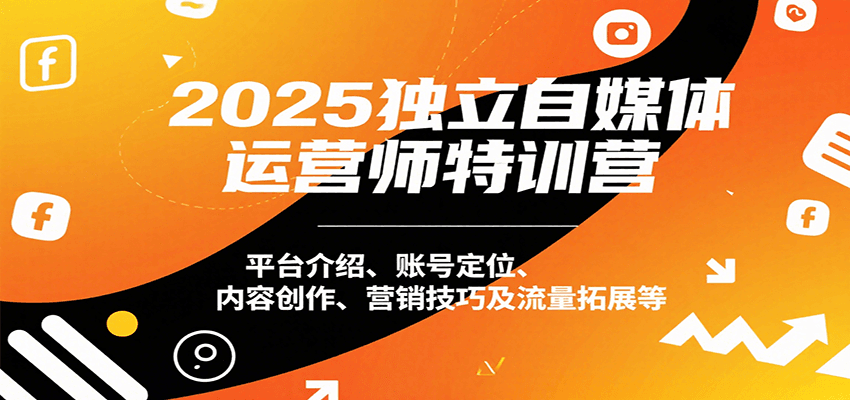 2025独立自媒体运营师特训营：平台介绍、账号定位、内容创作、营销技巧及流量拓展等-翻身站