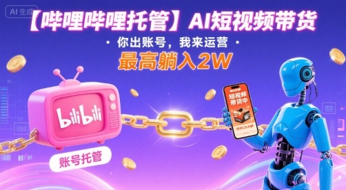 【哔哩哔哩托管】AI短视频带货，你出账号，我来运营，最高躺入2W【揭秘】-翻身站