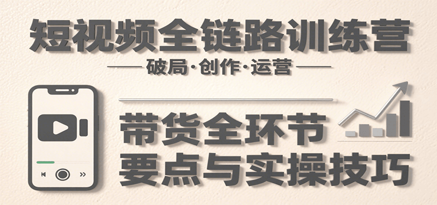 短视频全链路训练营：含破局、创作、运营、带货等多方面，详解各环节要点与实操技巧-翻身站