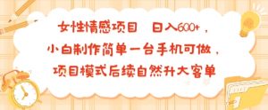 女性情感项目 小白制作简单一台手机可做 项目模式后续自然升大客单 日入6张-翻身站