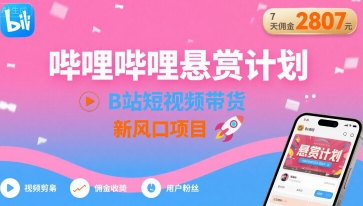哔哩哔哩悬赏计划，B站短视频带货，7天佣金2807，新风口项目-翻身站
