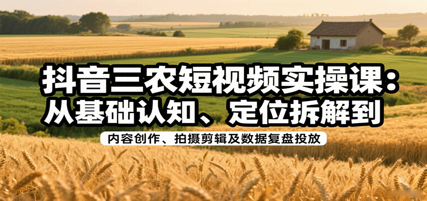 抖音三农短视频实操课：从基础认知、定位拆解到内容创作、拍摄剪辑及数据复盘投放-翻身站