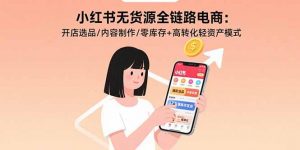 小红书无货源全链路电商：开店选品/内容制作/零库存+高转化轻资产模式-翻身站