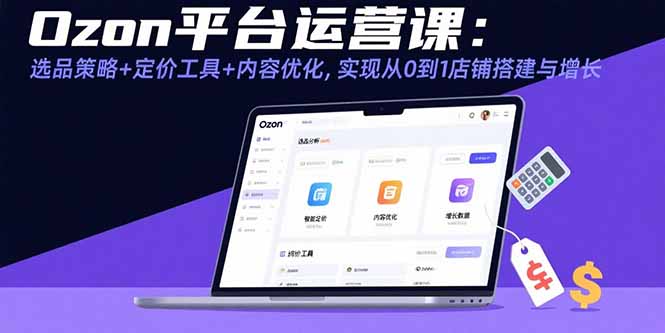 Ozon平台运营课：选品策略+定价工具+内容优化，实现从0到1店铺搭建与增长-翻身站