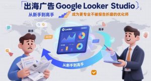 出海广告Google Looker Studio从新手到高手，成为更专业不被报告折磨的优化师-翻身站