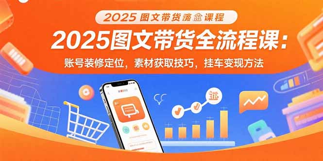 2025图文带货全流程课：账号装修定位，素材获取技巧，挂车变现方法-翻身站
