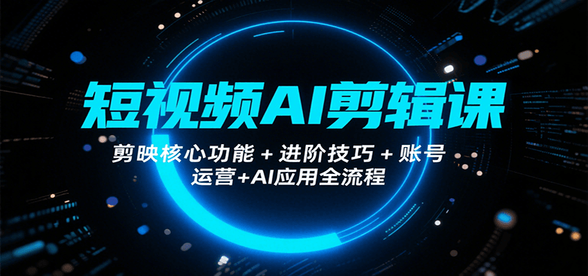 短视频AI剪辑课，剪映核心功能+进阶技巧+账号运营+AI应用全流程-翻身站