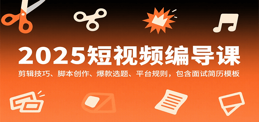 2025短视频编导课，剪辑技巧、脚本创作、爆款选题、平台规则，包含面试简历模板-翻身站