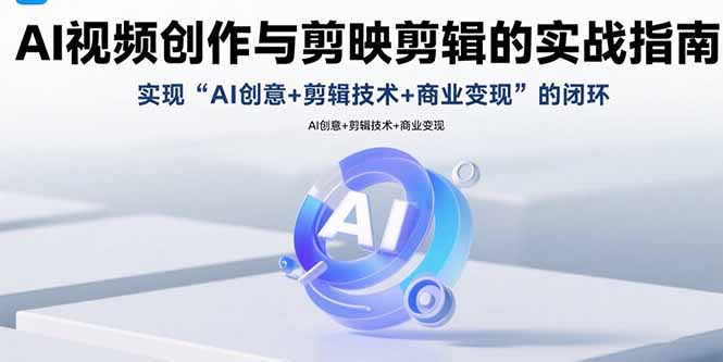AI视频创作与剪映剪辑的实战指南，实现AI创意+剪辑技术+商业变现的闭环-翻身站