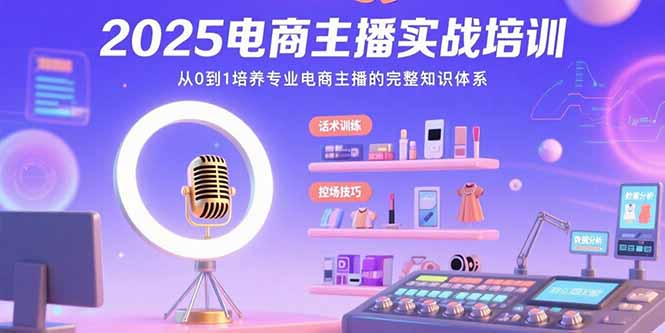 2025电商主播实战培训：从0到1培养专业电商主播的完整知识体系-翻身站