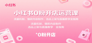 小红书0粉开店运营课：流量机制、爆款内容制作、选品上架与直播教学全指南-翻身站