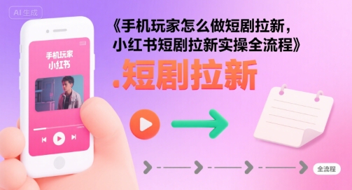 手机玩家怎么做短剧拉新，小红书短剧拉新实操全流程-翻身站