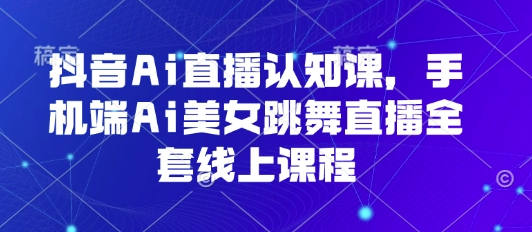 抖音Ai直播认知课，手机端Ai美女跳舞直播全套线上课程-翻身站
