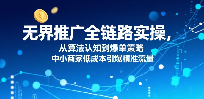 ​无界推广全链路实操，从算法认知到爆单策略，中小商家低成本引爆精准流量-翻身站
