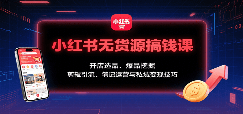 小红书无货源搞钱课：开店选品、爆品挖掘，剪辑引流、笔记运营与私域变现技巧-翻身站