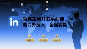 领英主动开发系列课,助力外贸人,全程实操-翻身站