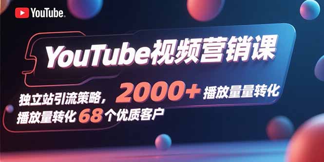 YouTube视频营销课，独立站引流策略，2000+播放量转化68个优质客户-翻身站