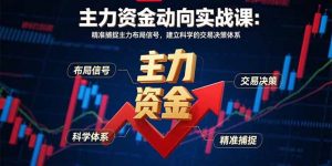 主力资金动向实战课-8月：精准捕捉主力布局信号，建立科学的交易决策体系-翻身站