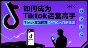如何成为Tiktok运营高手，Tiktok高效运营OPTIC入门基础课-翻身站