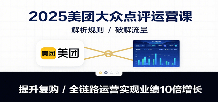 2025美团大众点评运营课：解析规则/破解流量/提升复购/全链路运营实现业绩10倍增长-翻身站