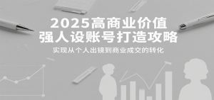 2025高商业价值强人设账号打造攻略，实现从个人出镜到商业成交的转化-翻身站