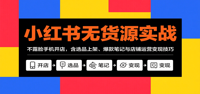小红书无货源实战，不露脸手机开店，含选品上架、爆款笔记与店铺运营变现技巧-翻身站