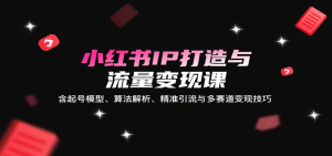 小红书IP打造与流量变现课：含起号模型、算法解析、精准引流与多赛道变现技巧-翻身站