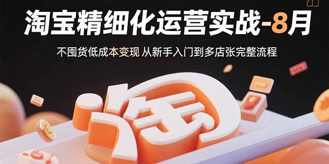淘宝精细化运营实战-8月：不囤货低成本变现 从新手入门到多店扩张完整流程-翻身站