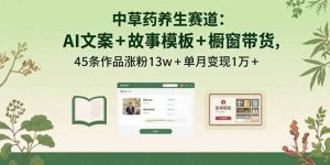 中草药养生赛道：AI文案+故事模板+橱带货，45条作品涨粉13w+单月变现1万+-翻身站