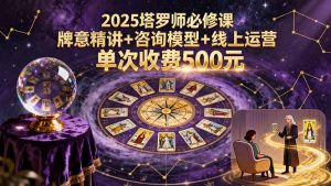 2025塔罗师必修课，牌意精讲+咨询模型+线上运营，单次收费500元-翻身站