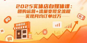 2025实体店自媒体课:团购运营+流量变现全流程,实现月均订单过万-翻身站