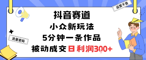抖音赛道：小众新玩法，5分钟一条作品，被动成交，日利润3张-翻身站