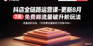 抖店全链路运营课-更新8月:流量进阶玩法,7天免费流量破百万月销10W+-翻身站