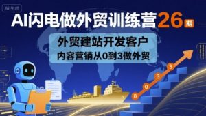 AI闪电做外贸训练营26期，外贸建站开发客户内容营销从0到3做外贸-翻身站