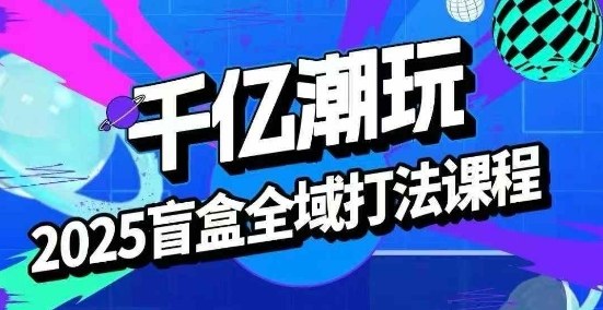 2025盲盒全域全套打法课，盲盒起号、选品、话术、私域等-翻身站