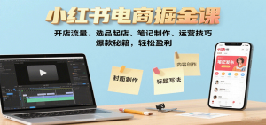 小红书电商掘金课：开店流量、选品起店、笔记制作、运营技巧，爆款秘籍，轻松盈利-翻身站