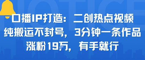 口播IP打造：二创热点视频，纯搬运不封号，3分钟一条作品，涨粉19w，有手就行-翻身站
