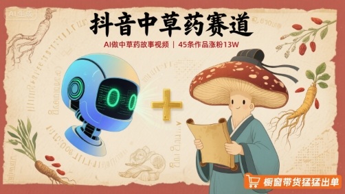 抖音中草药赛道，用AI做中草药故事视频，45条作品涨粉13W，橱窗带货猛猛出单-翻身站