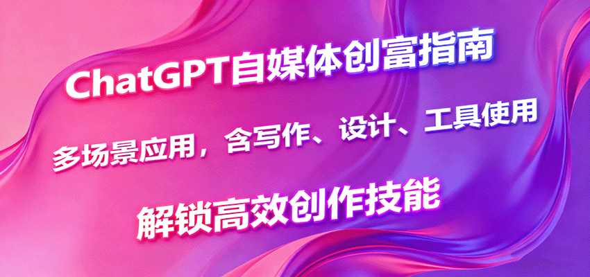 ChatGPT自媒体创富指南，多场景应用，含写作、设计、工具使用，解锁高效创作技能-翻身站