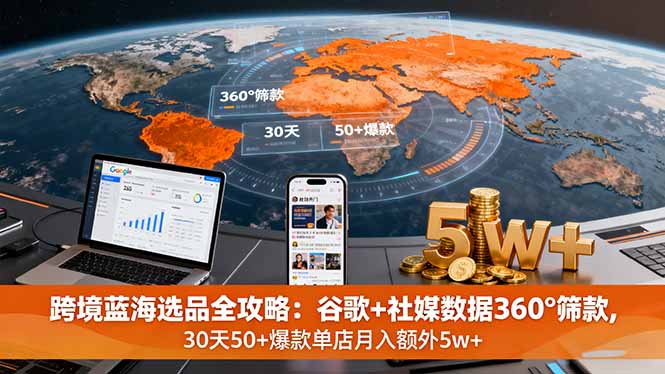 跨境蓝海选品全攻略：谷歌+社媒数据360°筛款,30天50+爆款单店月入额外5w+-翻身站