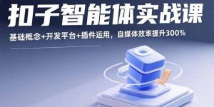 扣子智能体实战课，基础概念+开发平台+插件运用，自媒体效率提升300%-翻身站