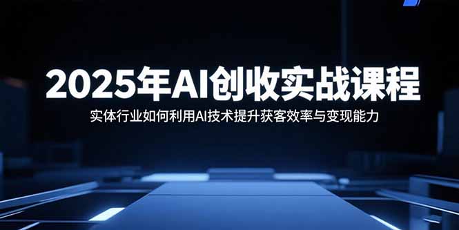 2025年AI创收实战课程：实体行业如何利用AI技术提升获客效率与变现能力-翻身站