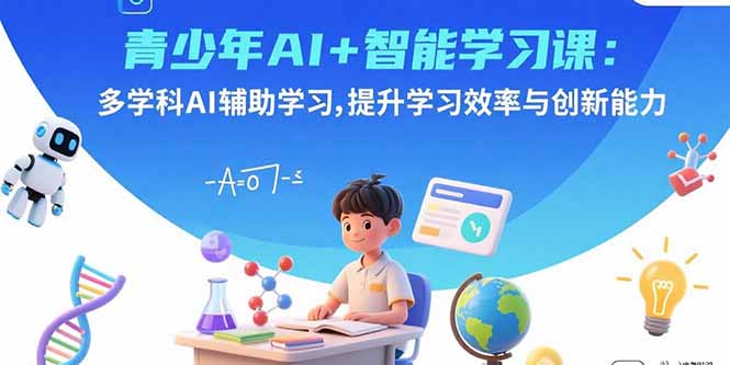 青少年AI+智能学习课：多学科AI辅助学习，提升学习效率与创新能力-翻身站