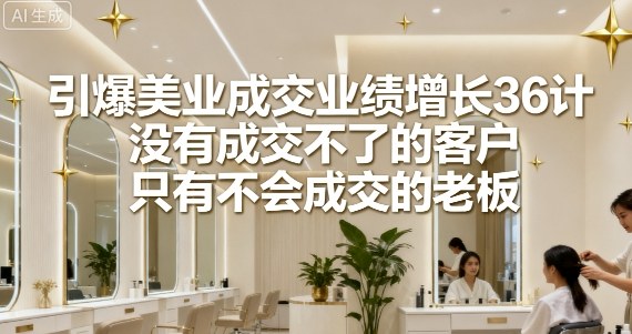 引爆美业成交业绩增长36计，没有成交不了的客户，只有不会成交的老板-翻身站